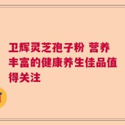 卫辉灵芝孢子粉 营养丰富的健康养生佳品值得关注