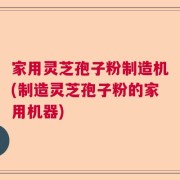 家用灵芝孢子粉制造机(制造灵芝孢子粉的家用机器)