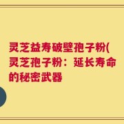 灵芝益寿破壁孢子粉(灵芝孢子粉：延长寿命的秘密武器