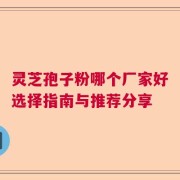 灵芝孢子粉哪个厂家好选择指南与推荐分享