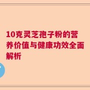 10克灵芝孢子粉的营养价值与健康功效全面解析