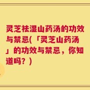 灵芝祛湿山药汤的功效与禁忌(「灵芝山药汤」的功效与禁忌，你知道吗？)