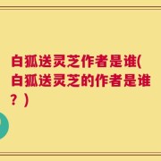 白狐送灵芝作者是谁(白狐送灵芝的作者是谁？)