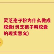 灵芝孢子粉为什么做成胶囊(灵芝孢子粉胶囊的现实意义)