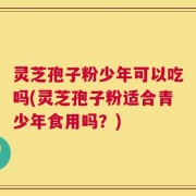 灵芝孢子粉少年可以吃吗(灵芝孢子粉适合青少年食用吗？)