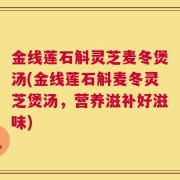金线莲石斛灵芝麦冬煲汤(金线莲石斛麦冬灵芝煲汤，营养滋补好滋味)