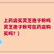 上药店买灵芝孢子粉吗灵芝孢子粉可在药店购买吗？)