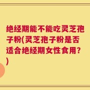 绝经期能不能吃灵芝孢子粉(灵芝孢子粉是否适合绝经期女性食用？)