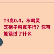 T3高0.4，不喝灵芝孢子粉真不行？你可能错过了什么