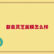 都泉灵芝面膜怎么样