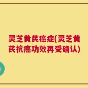 灵芝黄芪癌症(灵芝黄芪抗癌功效再受确认)