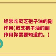 经常吃灵芝孢子油的副作用(灵芝孢子油的副作用你需要知道的。)
