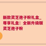 新款灵芝孢子粉礼盒_尊享礼盒：全新升级版灵芝孢子粉