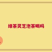 绿茶灵芝泡茶喝吗