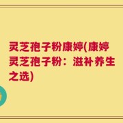 灵芝孢子粉康婷(康婷灵芝孢子粉：滋补养生之选)