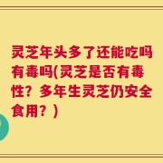 灵芝年头多了还能吃吗有毒吗(灵芝是否有毒性？多年生灵芝仍安全食用？)