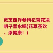 灵芝西洋参枸杞菊花决明子煮水喝(花草茶饮，添健康！)