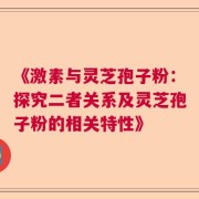 《激素与灵芝孢子粉：探究二者关系及灵芝孢子粉的相关特性》