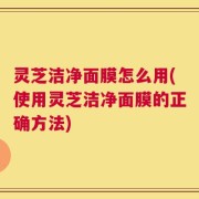 灵芝洁净面膜怎么用(使用灵芝洁净面膜的正确方法)