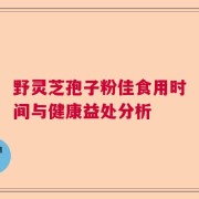 野灵芝孢子粉佳食用时间与健康益处分析