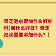 灵芝泡水要加什么好处吗(加什么好处？灵芝泡水需要添加什么？)