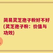 简易灵芝孢子粉好不好(灵芝孢子粉：价值与功效)