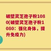 破壁灵芝孢子粉1080(破壁灵芝孢子粉1080：强化身体，提升免疫力)