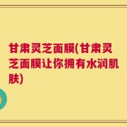 甘肃灵芝面膜(甘肃灵芝面膜让你拥有水润肌肤)