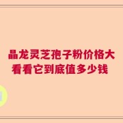 晶龙灵芝孢子粉价格大 看看它到底值多少钱