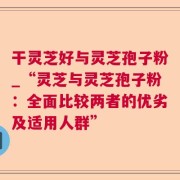 干灵芝好与灵芝孢子粉_“灵芝与灵芝孢子粉：全面比较两者的优劣及适用人群”