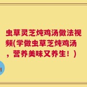 虫草灵芝炖鸡汤做法视频(学做虫草芝炖鸡汤，营养美味又养生！)