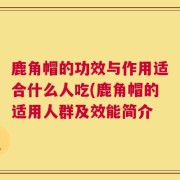 鹿角帽的功效与作用适合什么人吃(鹿角帽的适用人群及效能简介