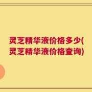 灵芝精华液价格多少(灵芝精华液价格查询)