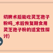 切脾术后能吃灵芝孢子粉吗_术后恢复期食用灵芝孢子粉的适宜性探讨)