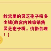 故宫里的灵芝孢子粉多少钱(故宫内独家销售灵芝孢子粉，价格合理！)