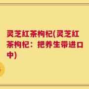灵芝红茶枸杞(灵芝红茶枸杞：把养生带进口中)