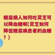 糖尿病人如何吃灵芝可以降血糖呢(灵芝如何降低糖尿病患者的血糖？)