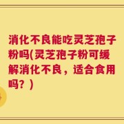 消化不良能吃灵芝孢子粉吗(灵芝孢子粉可缓解消化不良，适合食用吗？)