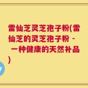 雷仙芝灵芝孢子粉(雷仙芝的灵芝孢子粉 - 一种健康的天然补品)