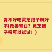 胃不好吃灵芝孢子粉好不(改善胃口？灵芝孢子粉可以试试！)