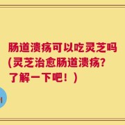 肠道溃疡可以吃灵芝吗(灵芝治愈肠道溃疡？了解一下吧！)
