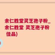 余仁胜堂灵芝孢子粉_余仁胜堂 灵芝孢子粉 佳品)