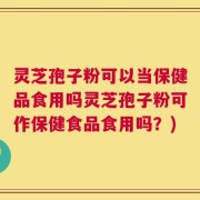 灵芝孢子粉可以当保健品食用吗灵芝孢子粉可作保健食品食用吗？)