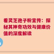 看灵芝孢子粉宣传：探秘其神奇功效与健康价值的深度解读