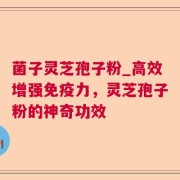 菌子灵芝孢子粉_高效增强免疫力，灵芝孢子粉的神奇功效