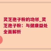 灵芝孢子粉的功邻_灵芝孢子粉：与健康益处全面解析