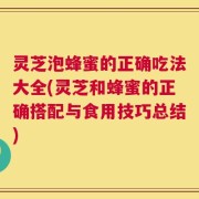 灵芝泡蜂蜜的正确吃法大全(灵芝和蜂蜜的正确搭配与食用技巧总结)