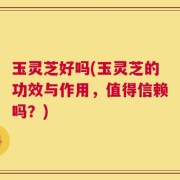 玉灵芝好吗(玉灵芝的功效与作用，值得信赖吗？)