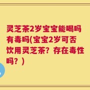 灵芝茶2岁宝宝能喝吗有毒吗(宝宝2岁可否饮用灵芝茶？存在毒性吗？)