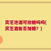 灵芝泡酒可放糖吗吗(灵芝酒能否加糖？)